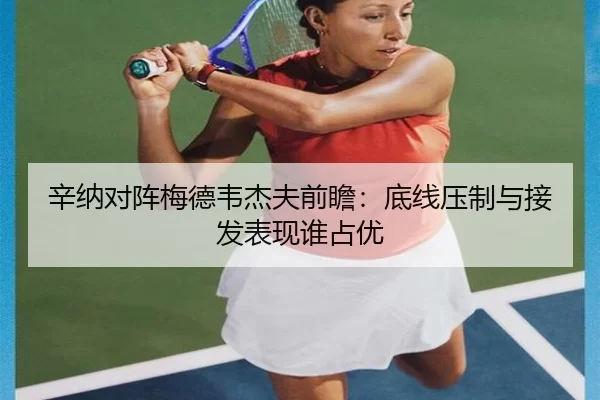 辛纳对阵梅德韦杰夫前瞻：底线压制与接发表现谁占优