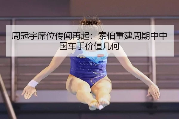 周冠宇席位传闻再起：索伯重建周期中中国车手价值几何