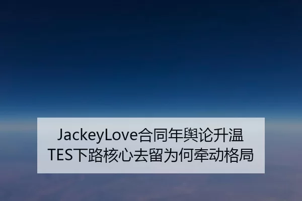 JackeyLove合同年舆论升温 TES下路核心去留为何牵动格局