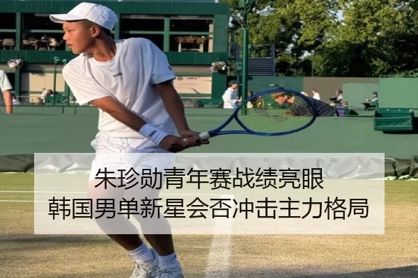 朱珍勋青年赛战绩亮眼 韩国男单新星会否冲击主力格局