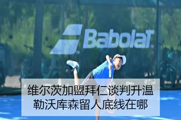 维尔茨加盟拜仁谈判升温 勒沃库森留人底线在哪