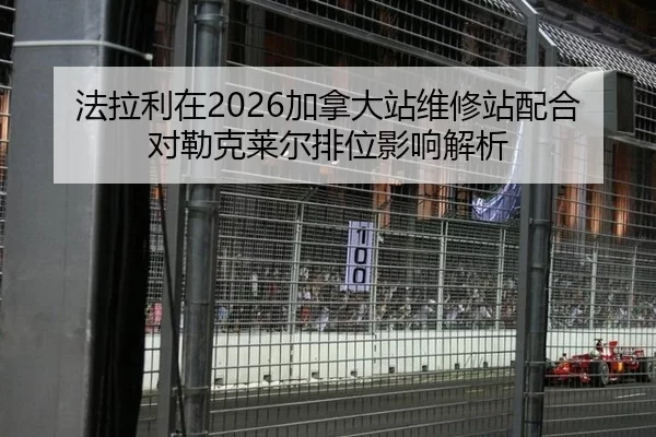 法拉利在2026加拿大站维修站配合对勒克莱尔排位影响解析