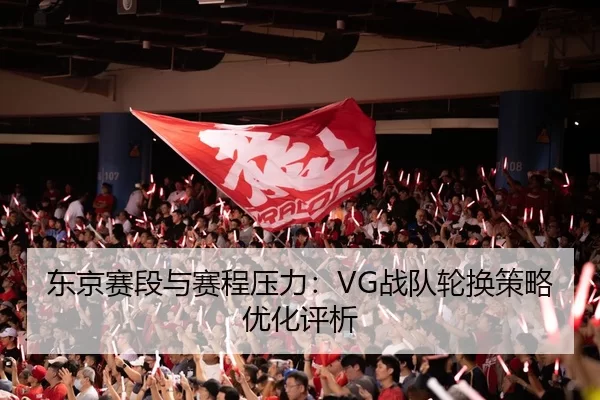东京赛段与赛程压力：VG战队轮换策略优化评析