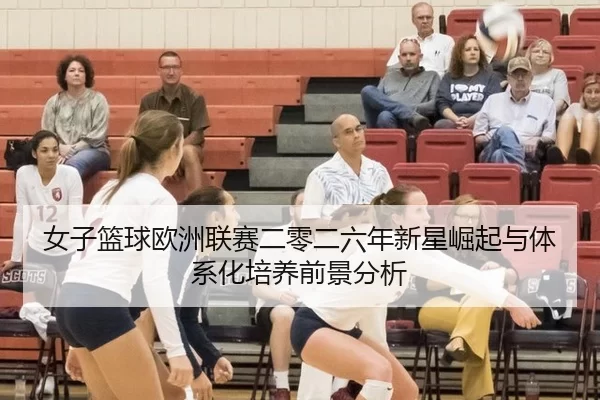 女子篮球欧洲联赛二零二六年新星崛起与体系化培养前景分析