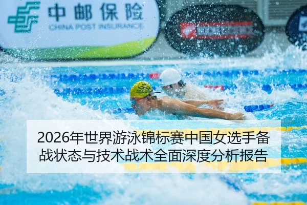 2026年世界游泳锦标赛中国女选手备战状态与技术战术全面深度分析报告