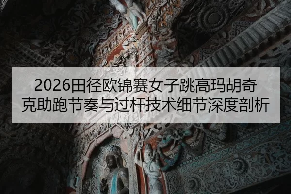 2026田径欧锦赛女子跳高玛胡奇克助跑节奏与过杆技术细节深度剖析