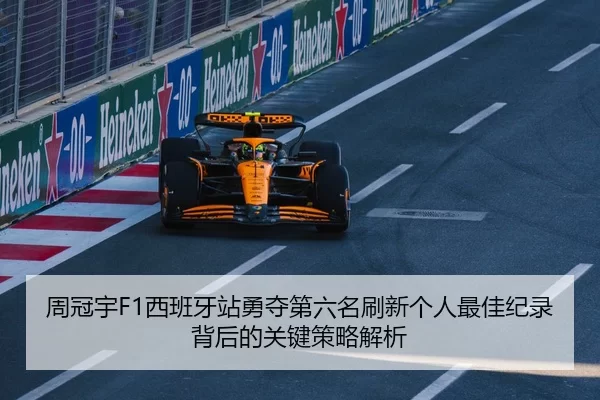 周冠宇F1西班牙站勇夺第六名刷新个人最佳纪录背后的关键策略解析