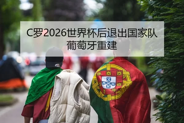 C罗2026世界杯后退出国家队葡萄牙重建